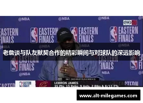 老詹谈与队友默契合作的精彩瞬间与对球队的深远影响
