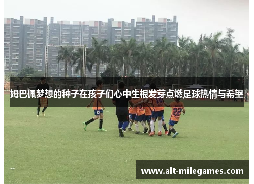 姆巴佩梦想的种子在孩子们心中生根发芽点燃足球热情与希望