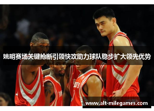 姚明赛场关键抢断引领快攻助力球队稳步扩大领先优势