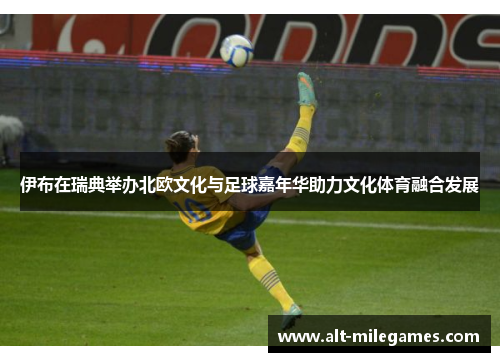 伊布在瑞典举办北欧文化与足球嘉年华助力文化体育融合发展