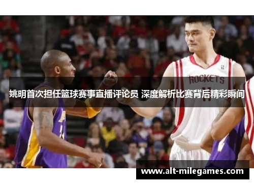 姚明首次担任篮球赛事直播评论员 深度解析比赛背后精彩瞬间