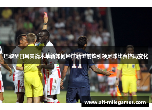 巴黎圣日耳曼战术革新如何通过新型前锋引领足球比赛格局变化