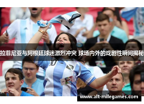拉菲尼亚与阿根廷球迷激烈冲突 球场内外的戏剧性瞬间揭秘