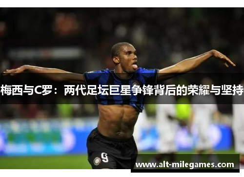 梅西与C罗：两代足坛巨星争锋背后的荣耀与坚持