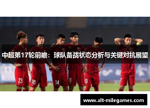 中超第17轮前瞻：球队备战状态分析与关键对抗展望