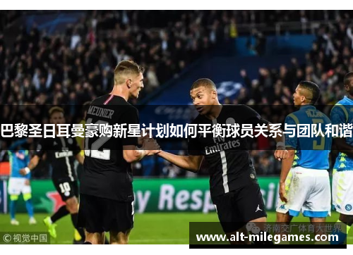 巴黎圣日耳曼豪购新星计划如何平衡球员关系与团队和谐