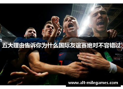 五大理由告诉你为什么国际友谊赛绝对不容错过