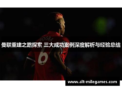 曼联重建之路探索 三大成功案例深度解析与经验总结