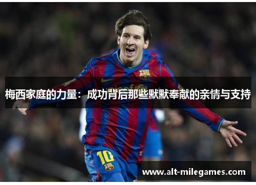 梅西家庭的力量：成功背后那些默默奉献的亲情与支持