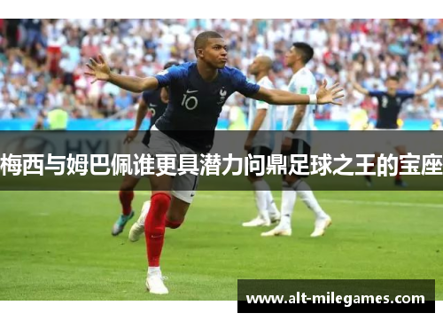 梅西与姆巴佩谁更具潜力问鼎足球之王的宝座