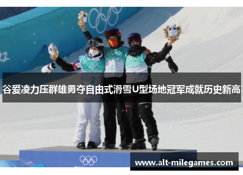 谷爱凌力压群雄勇夺自由式滑雪U型场地冠军成就历史新高