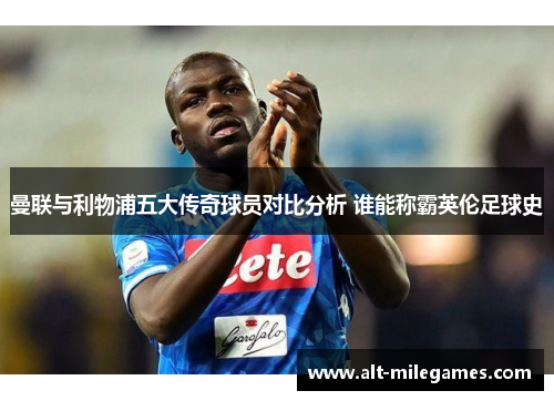 曼联与利物浦五大传奇球员对比分析 谁能称霸英伦足球史