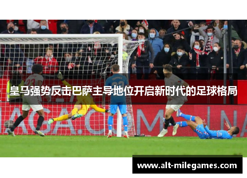 皇马强势反击巴萨主导地位开启新时代的足球格局