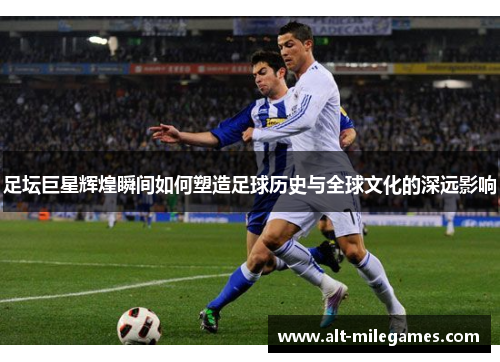 足坛巨星辉煌瞬间如何塑造足球历史与全球文化的深远影响