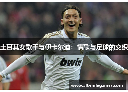 土耳其女歌手与伊卡尔迪：情歌与足球的交织