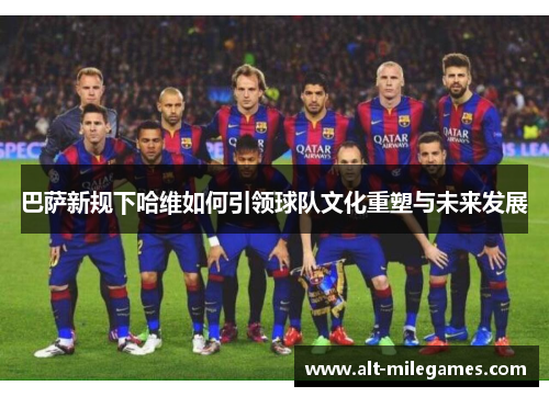 巴萨新规下哈维如何引领球队文化重塑与未来发展