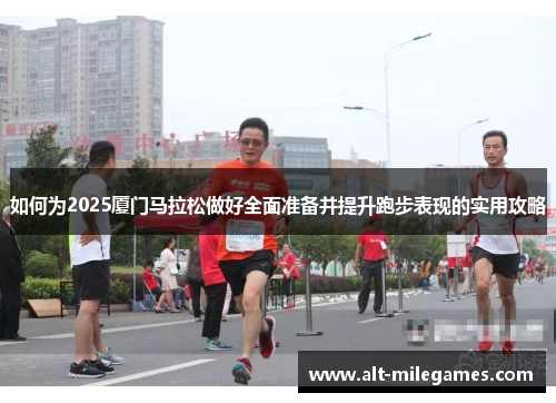 如何为2025厦门马拉松做好全面准备并提升跑步表现的实用攻略