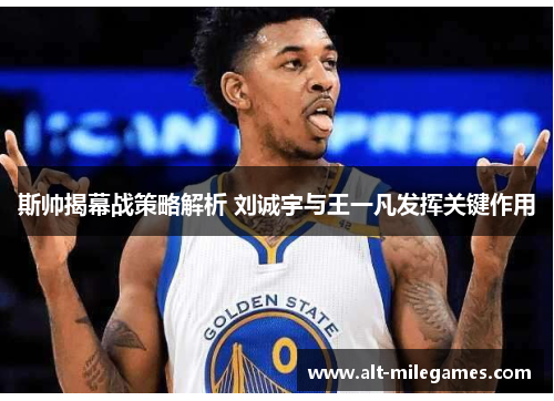 斯帅揭幕战策略解析 刘诚宇与王一凡发挥关键作用