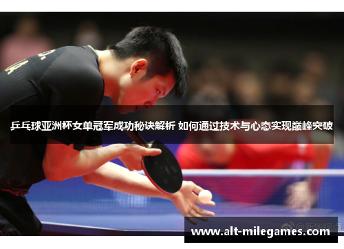 乒乓球亚洲杯女单冠军成功秘诀解析 如何通过技术与心态实现巅峰突破