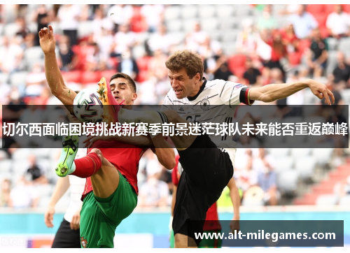 切尔西面临困境挑战新赛季前景迷茫球队未来能否重返巅峰