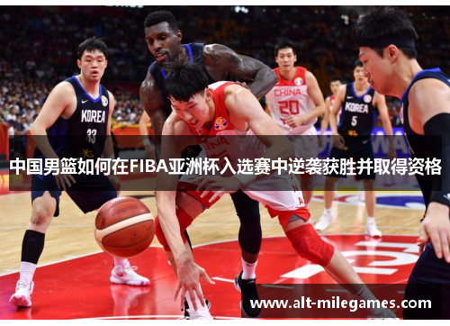 中国男篮如何在FIBA亚洲杯入选赛中逆袭获胜并取得资格