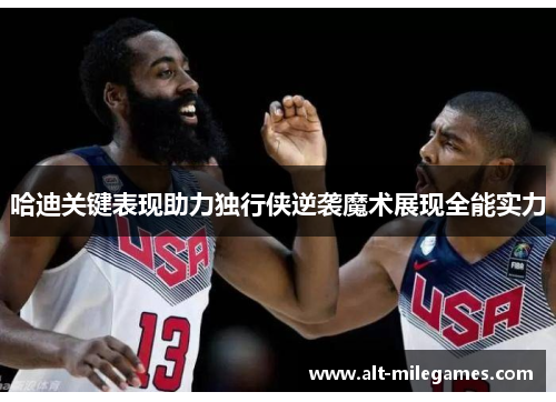 哈迪关键表现助力独行侠逆袭魔术展现全能实力