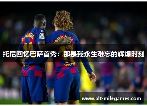 托尼回忆巴萨首秀：那是我永生难忘的辉煌时刻