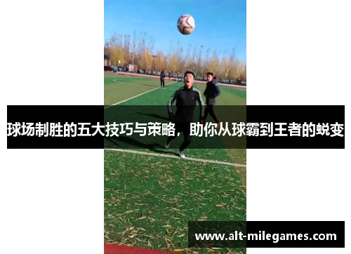 球场制胜的五大技巧与策略，助你从球霸到王者的蜕变