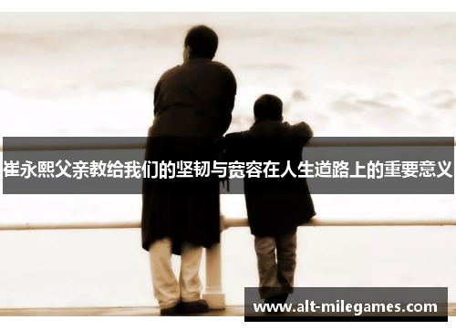 崔永熙父亲教给我们的坚韧与宽容在人生道路上的重要意义