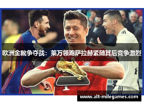 欧洲金靴争夺战：莱万领跑萨拉赫紧随其后竞争激烈