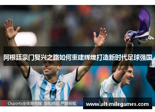 阿根廷豪门复兴之路如何重建辉煌打造新时代足球强国