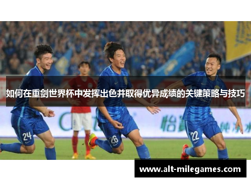 如何在重剑世界杯中发挥出色并取得优异成绩的关键策略与技巧