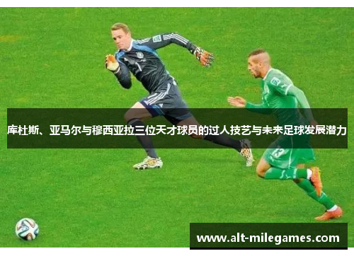 库杜斯、亚马尔与穆西亚拉三位天才球员的过人技艺与未来足球发展潜力