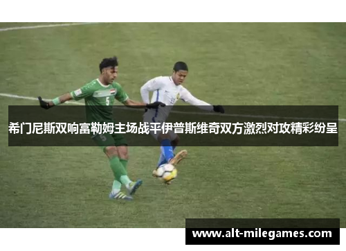 希门尼斯双响富勒姆主场战平伊普斯维奇双方激烈对攻精彩纷呈