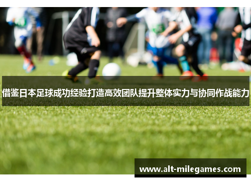 借鉴日本足球成功经验打造高效团队提升整体实力与协同作战能力