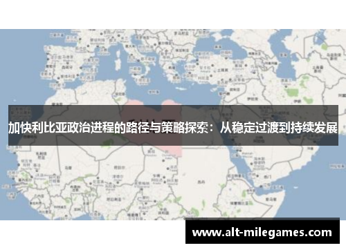 加快利比亚政治进程的路径与策略探索：从稳定过渡到持续发展