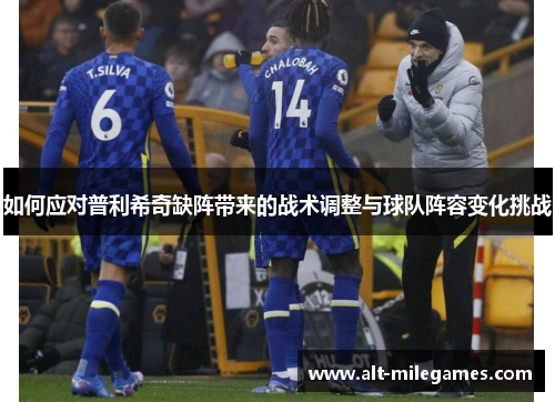 如何应对普利希奇缺阵带来的战术调整与球队阵容变化挑战