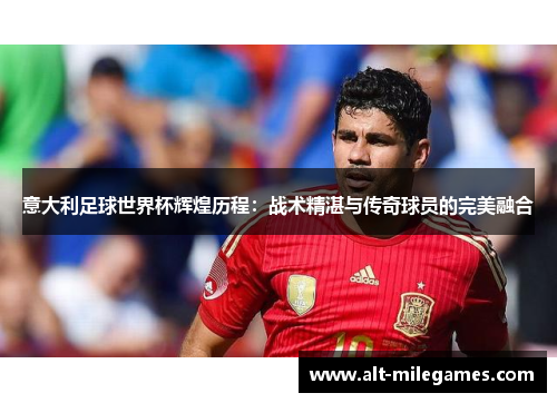 意大利足球世界杯辉煌历程：战术精湛与传奇球员的完美融合