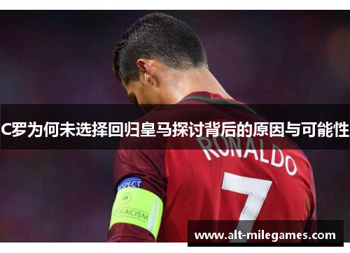 C罗为何未选择回归皇马探讨背后的原因与可能性