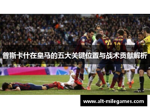 普斯卡什在皇马的五大关键位置与战术贡献解析
