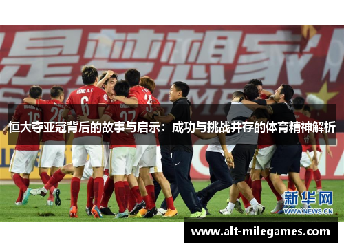 恒大夺亚冠背后的故事与启示：成功与挑战并存的体育精神解析