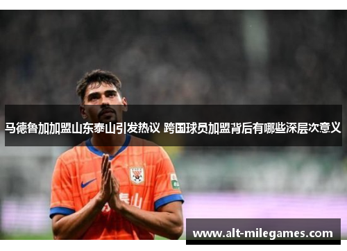 马德鲁加加盟山东泰山引发热议 跨国球员加盟背后有哪些深层次意义