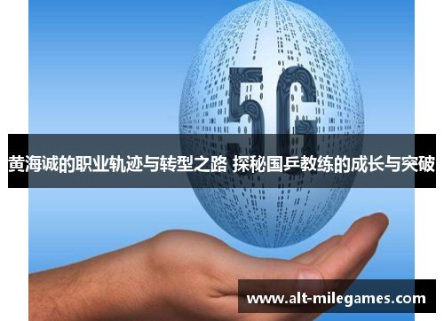 黄海诚的职业轨迹与转型之路 探秘国乒教练的成长与突破