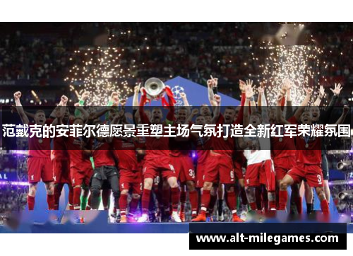 范戴克的安菲尔德愿景重塑主场气氛打造全新红军荣耀氛围