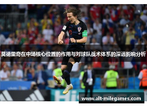 莫德里奇在中场核心位置的作用与对球队战术体系的深远影响分析