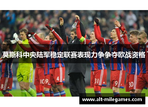 莫斯科中央陆军稳定联赛表现力争争夺欧战资格