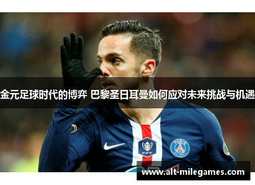 金元足球时代的博弈 巴黎圣日耳曼如何应对未来挑战与机遇